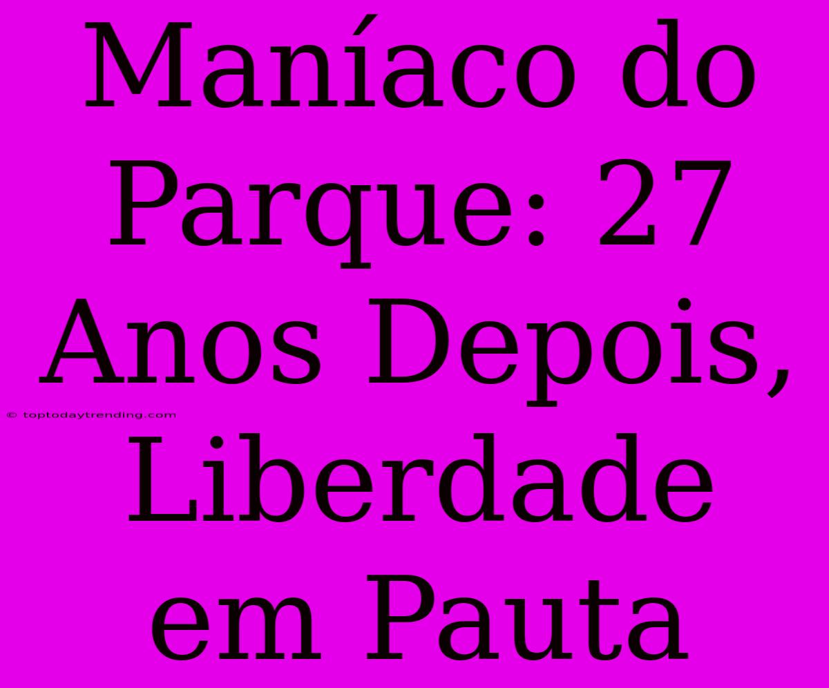 Maníaco Do Parque: 27 Anos Depois, Liberdade Em Pauta