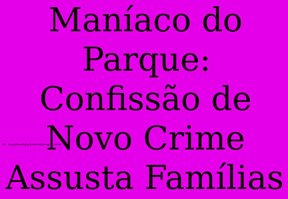 Maníaco Do Parque: Confissão De Novo Crime Assusta Famílias