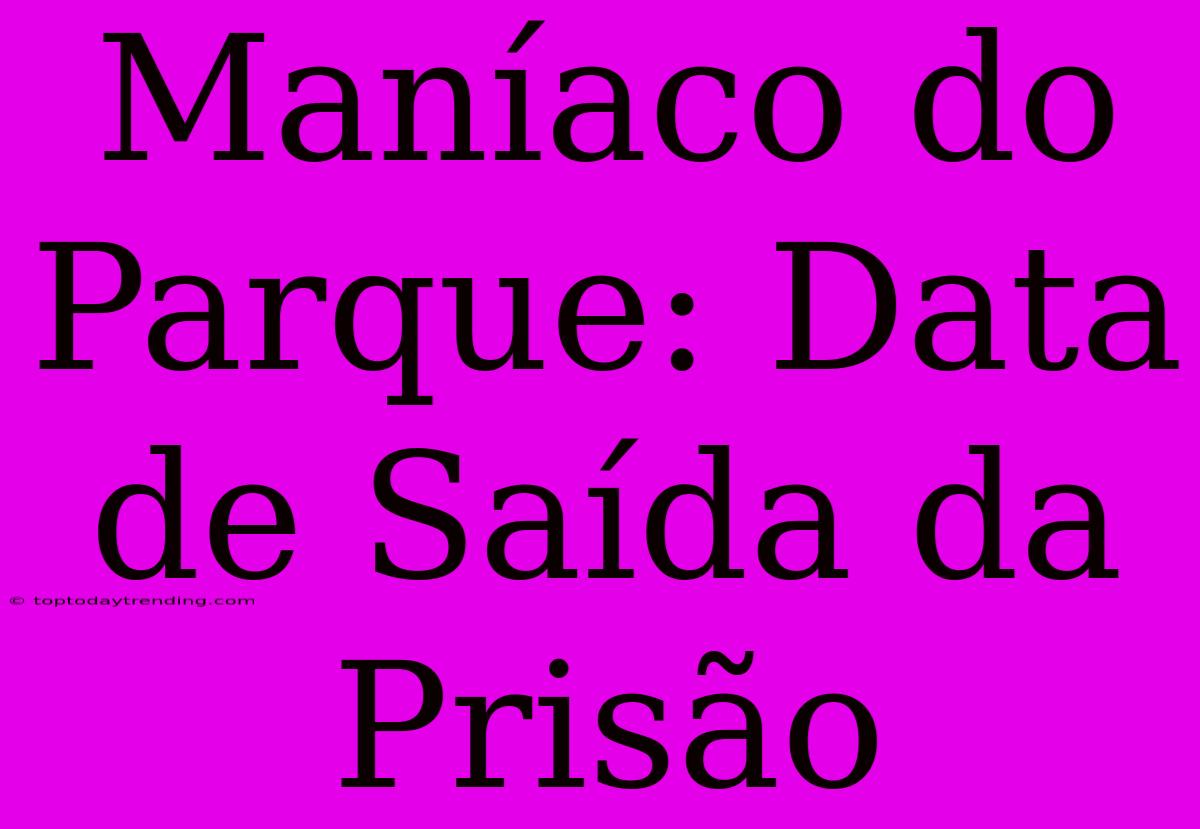 Maníaco Do Parque: Data De Saída Da Prisão