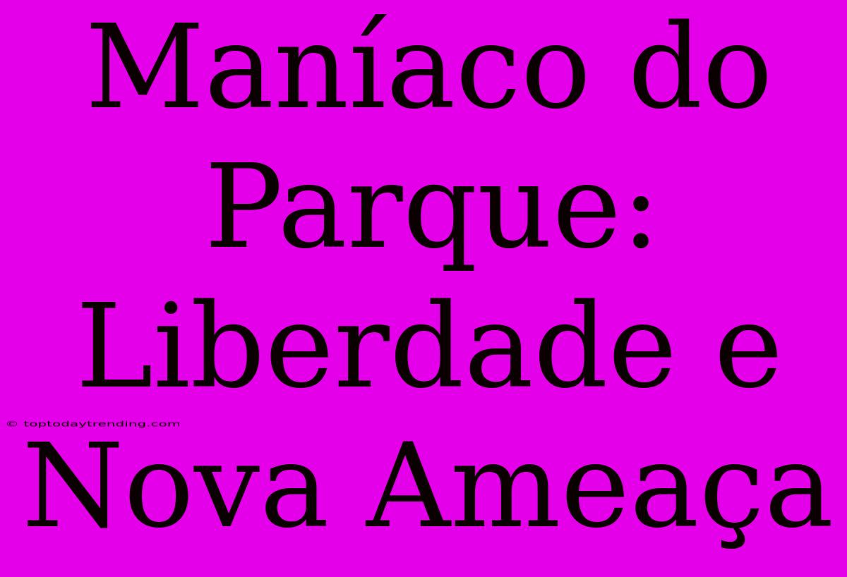 Maníaco Do Parque: Liberdade E Nova Ameaça