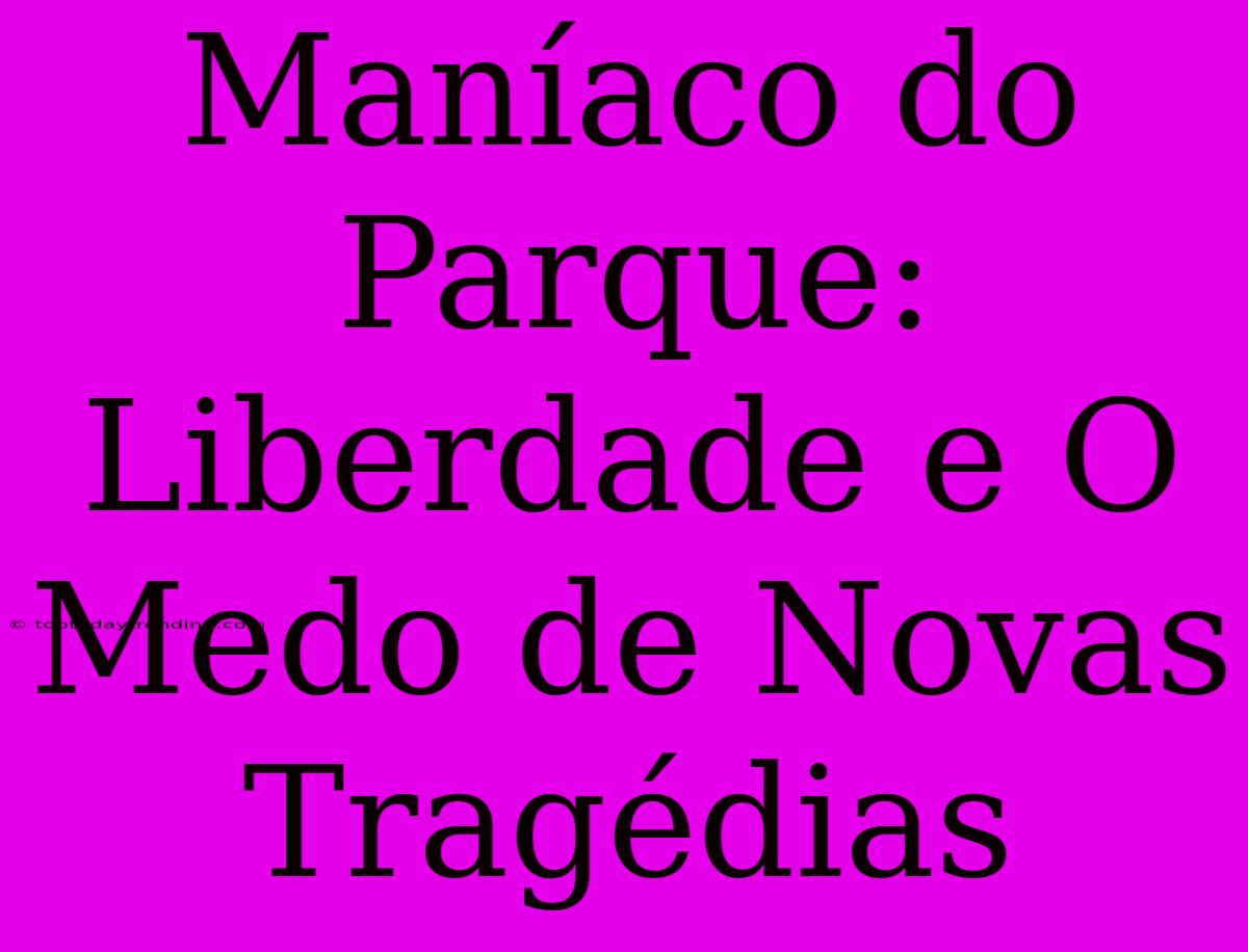 Maníaco Do Parque: Liberdade E O Medo De Novas Tragédias