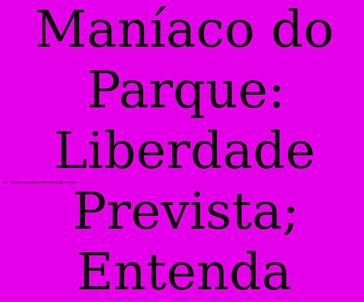 Maníaco Do Parque: Liberdade Prevista; Entenda