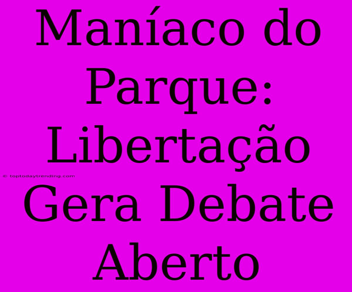 Maníaco Do Parque: Libertação Gera Debate Aberto