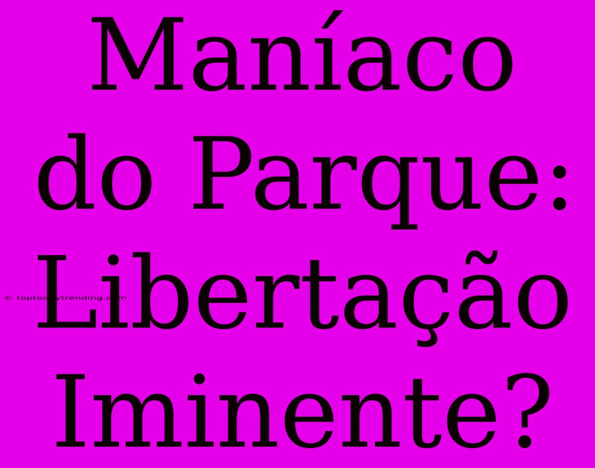 Maníaco Do Parque: Libertação Iminente?