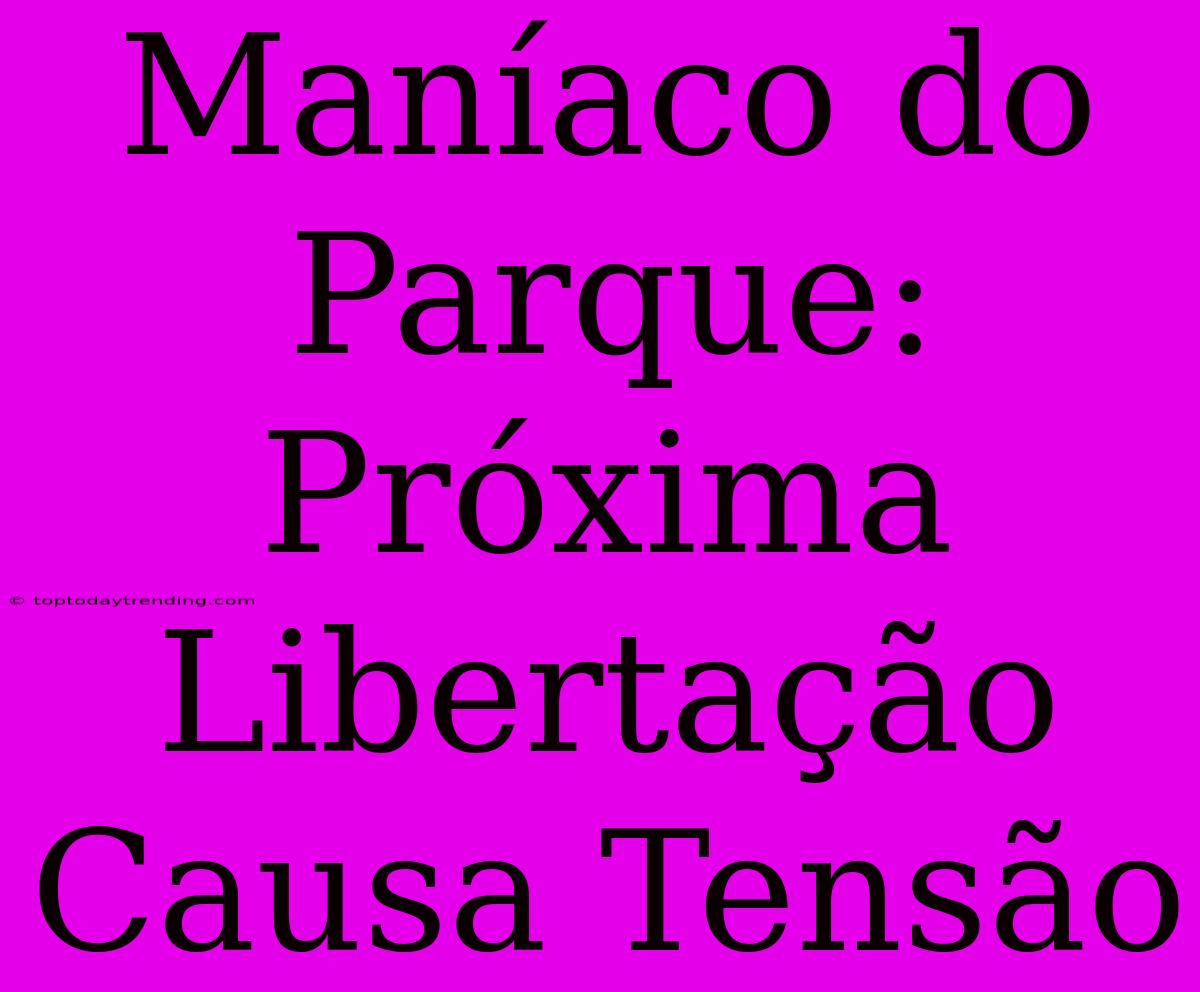 Maníaco Do Parque: Próxima Libertação Causa Tensão