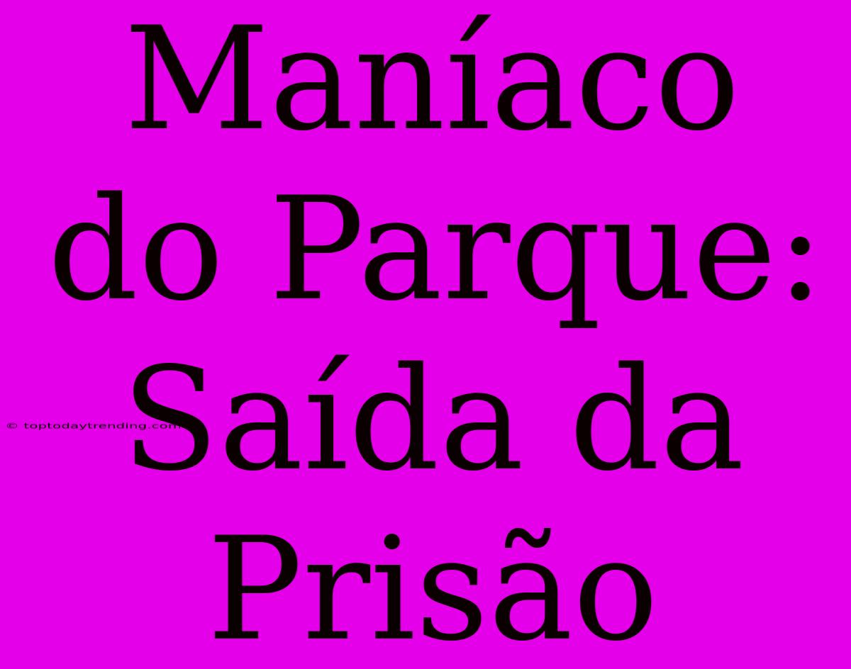 Maníaco Do Parque: Saída Da Prisão