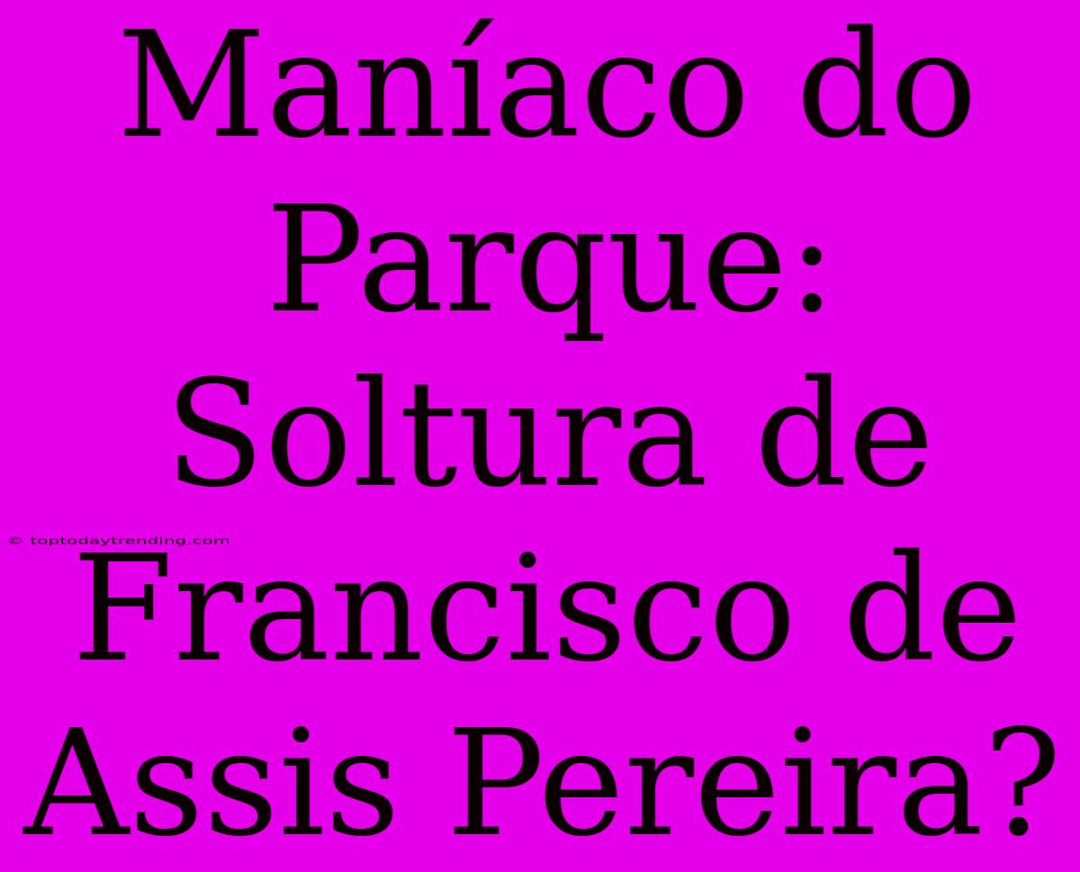 Maníaco Do Parque: Soltura De Francisco De Assis Pereira?