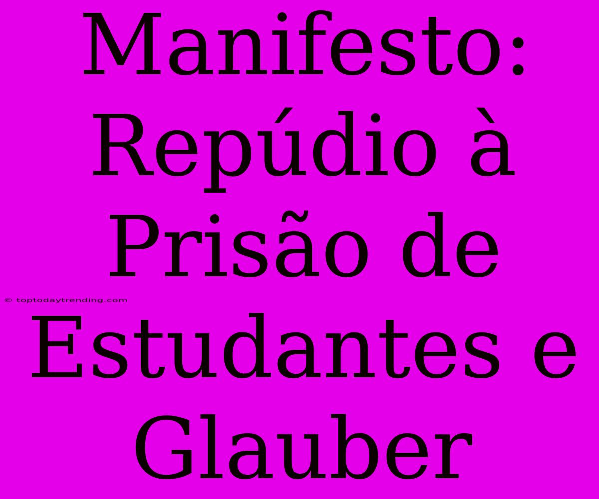 Manifesto: Repúdio À Prisão De Estudantes E Glauber