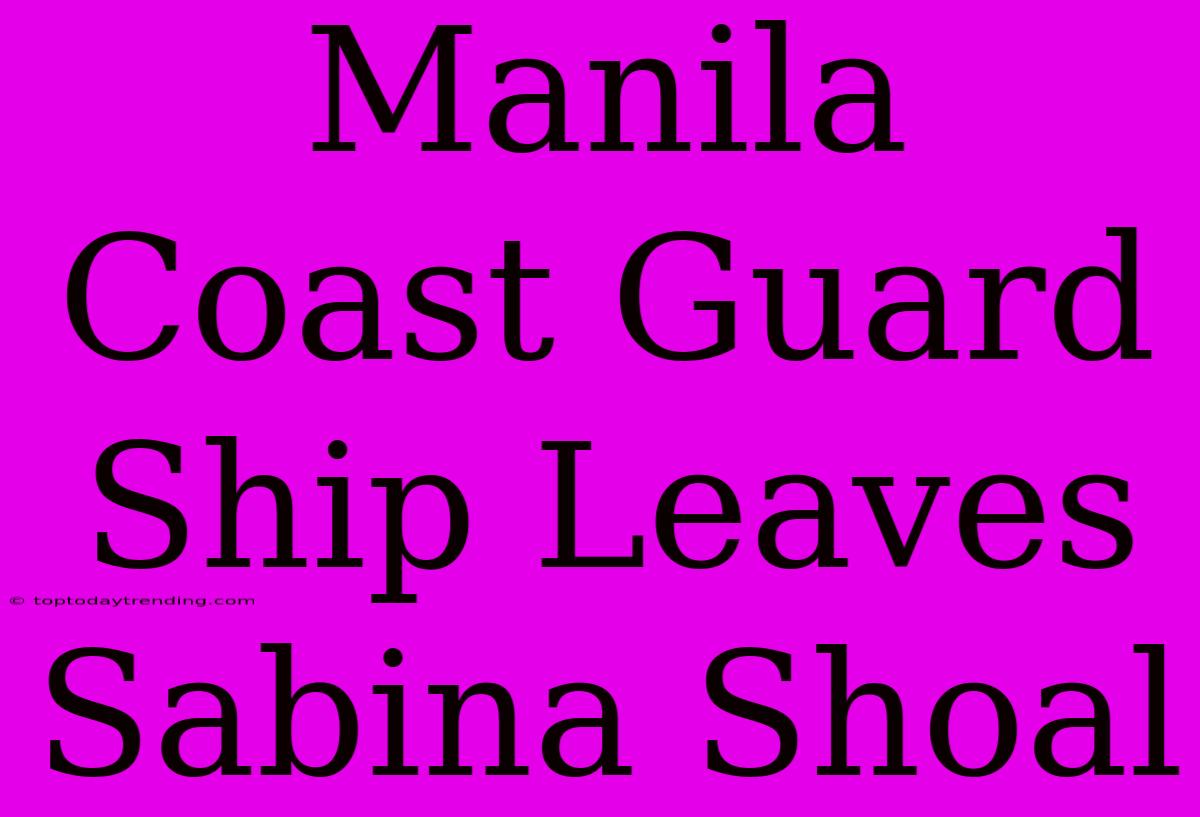 Manila Coast Guard Ship Leaves Sabina Shoal