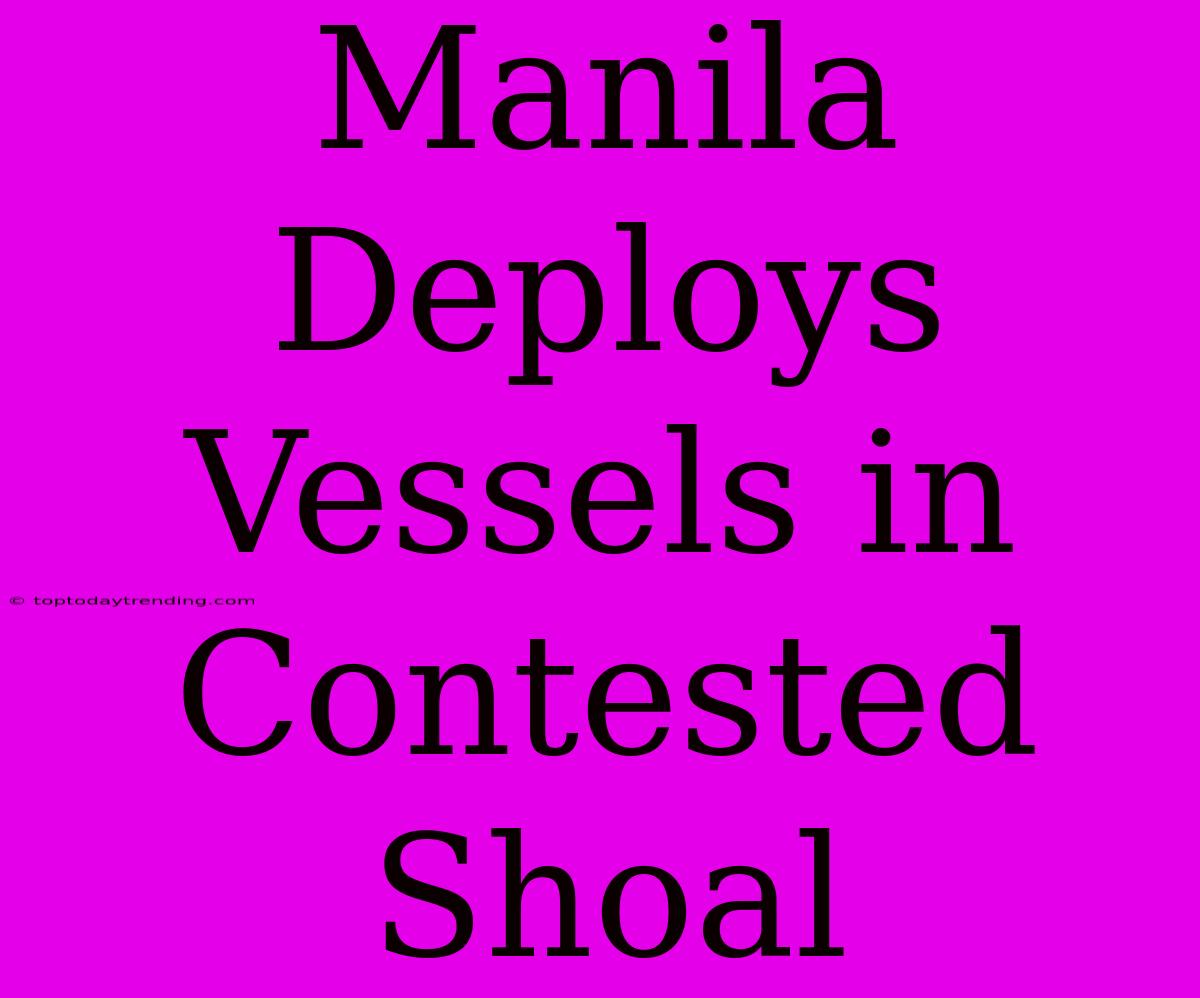 Manila Deploys Vessels In Contested Shoal