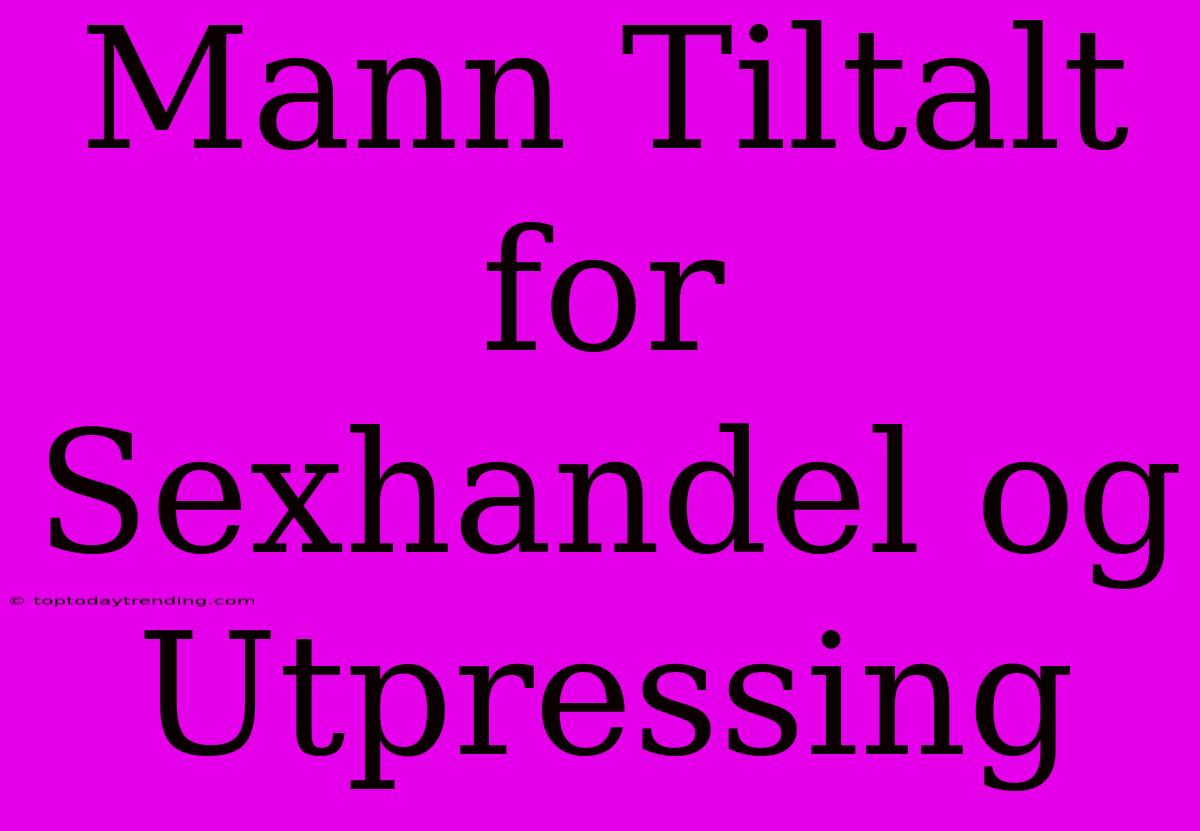 Mann Tiltalt For Sexhandel Og Utpressing