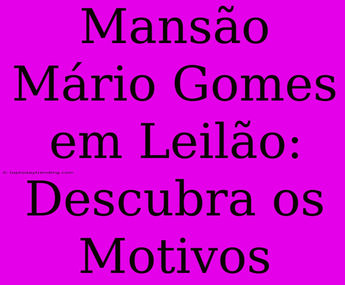 Mansão Mário Gomes Em Leilão: Descubra Os Motivos