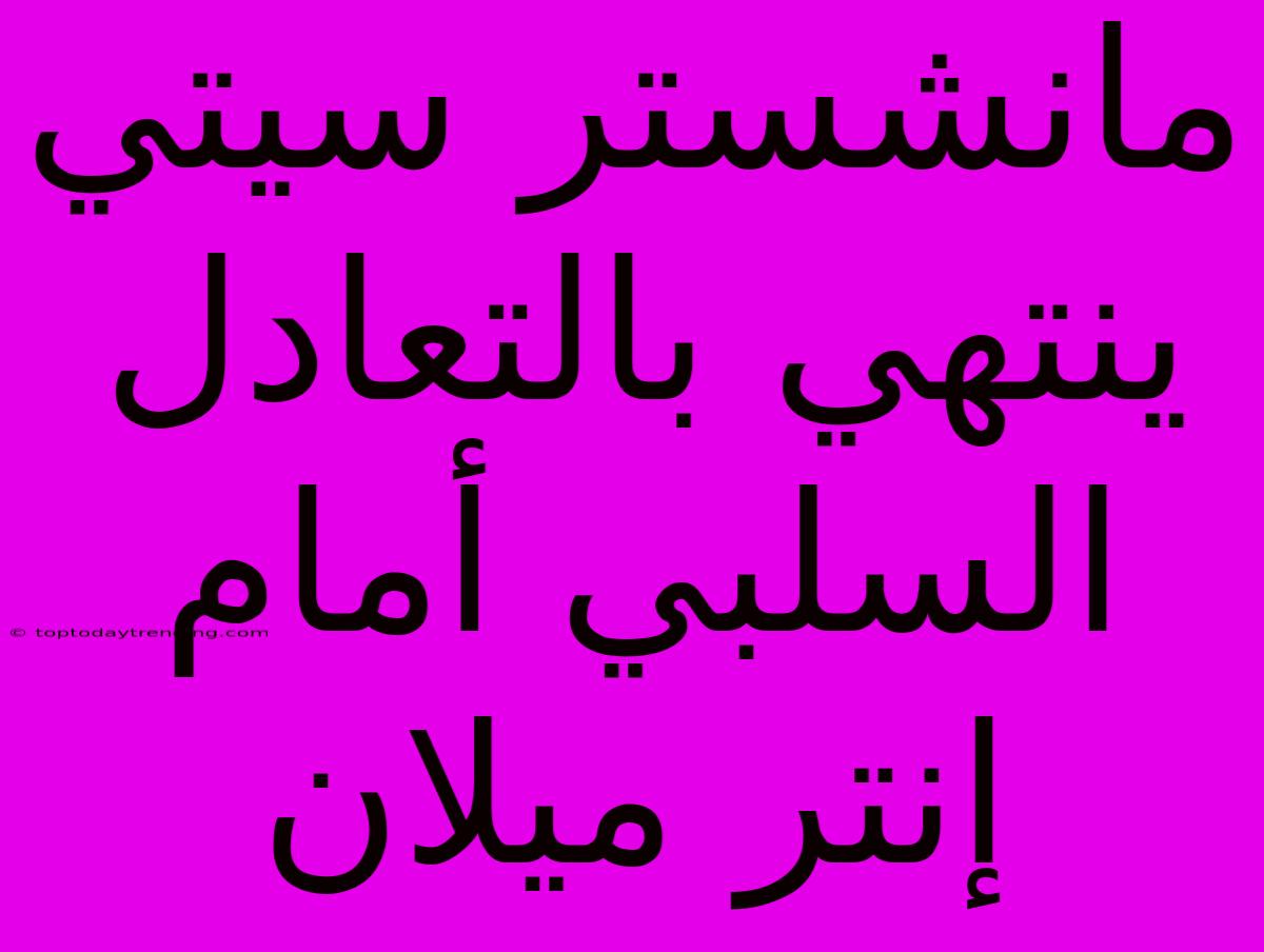 مانشستر سيتي ينتهي بالتعادل السلبي أمام إنتر ميلان