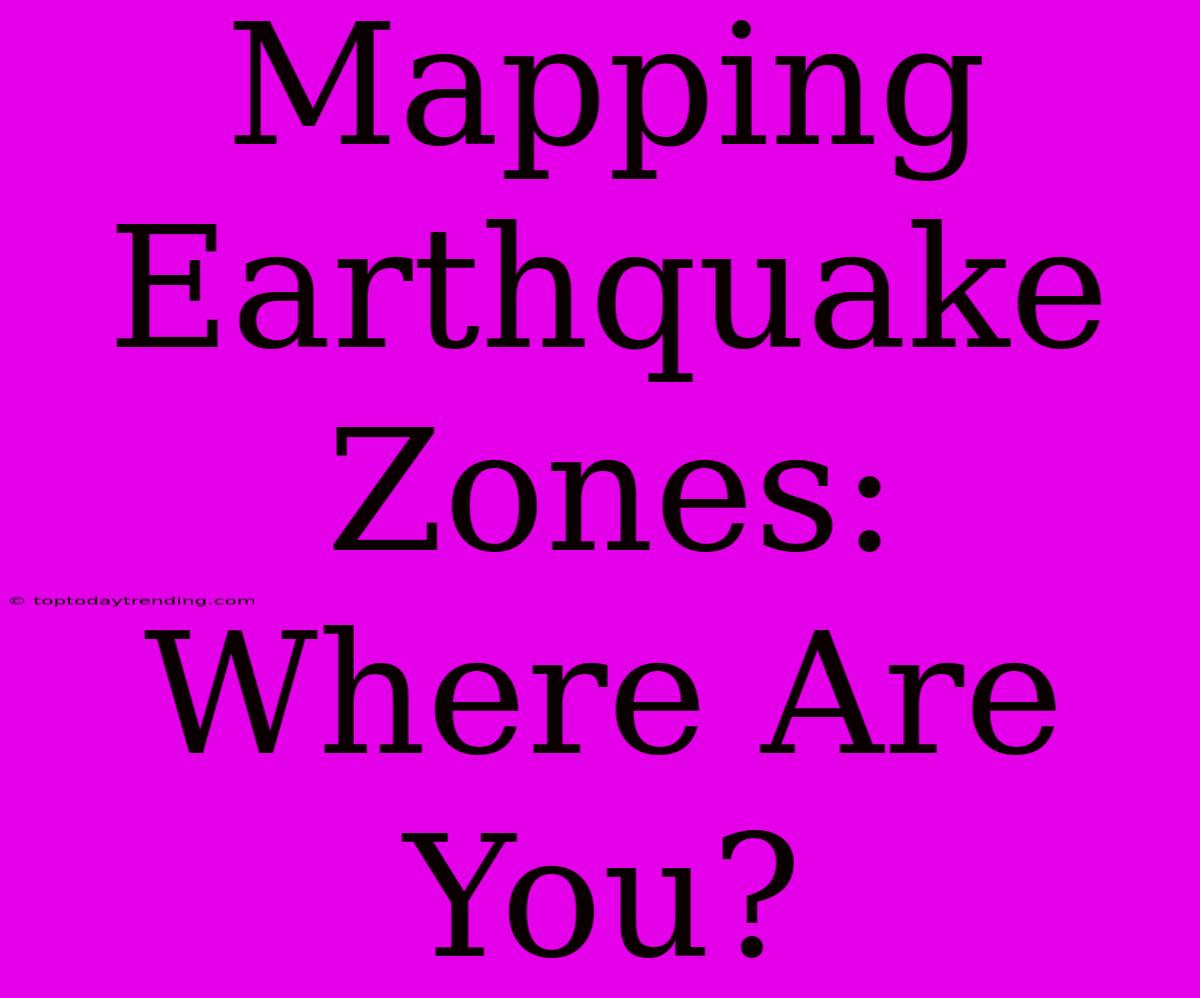 Mapping Earthquake Zones: Where Are You?