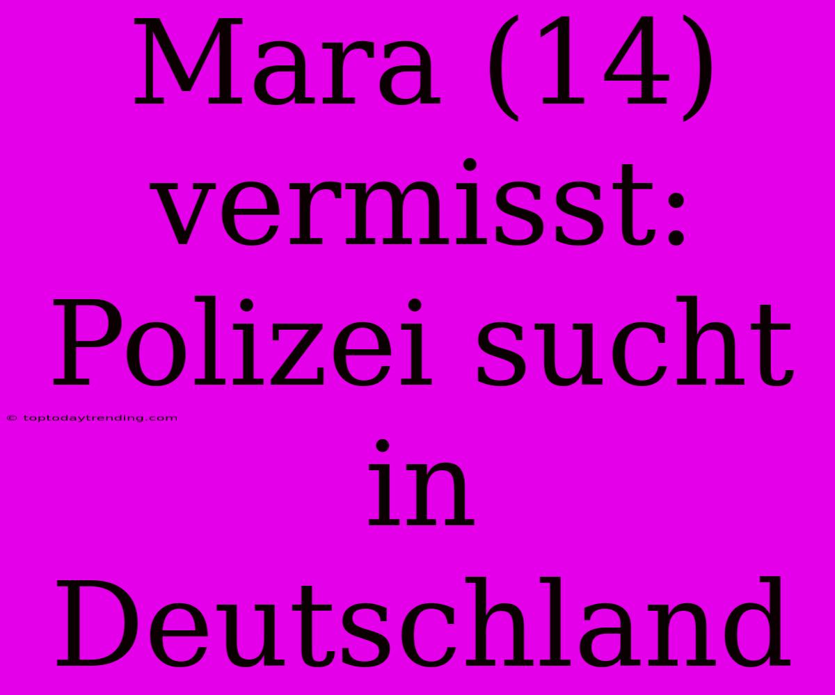 Mara (14) Vermisst: Polizei Sucht In Deutschland