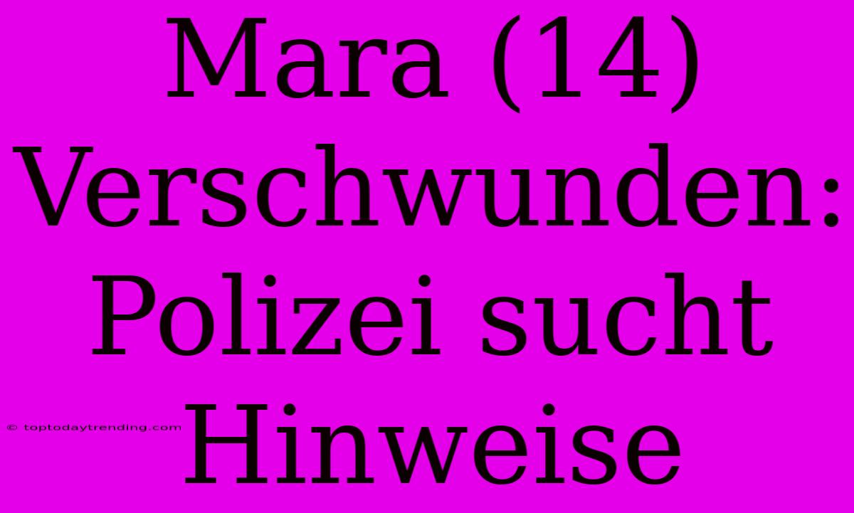 Mara (14) Verschwunden: Polizei Sucht Hinweise