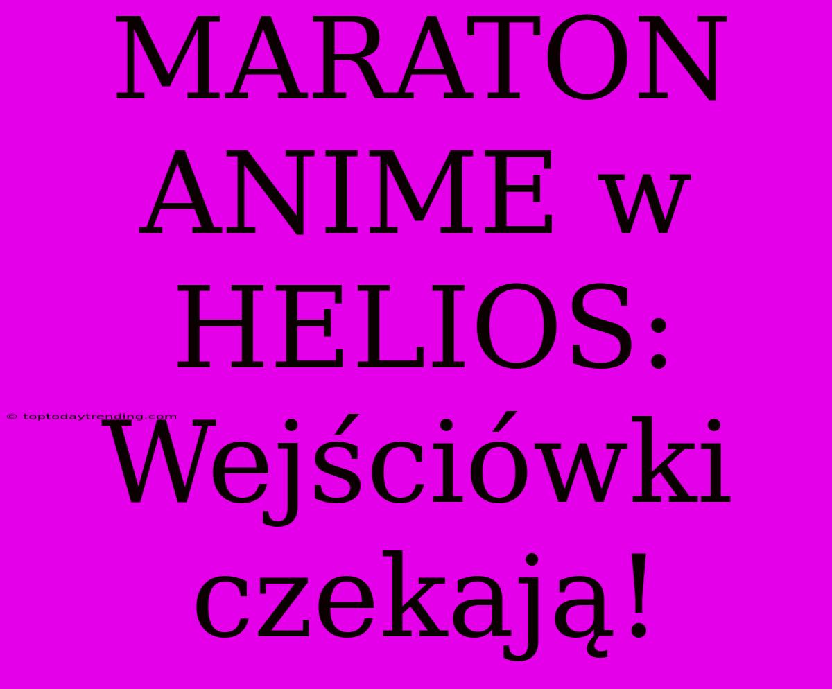 MARATON ANIME W HELIOS: Wejściówki Czekają!