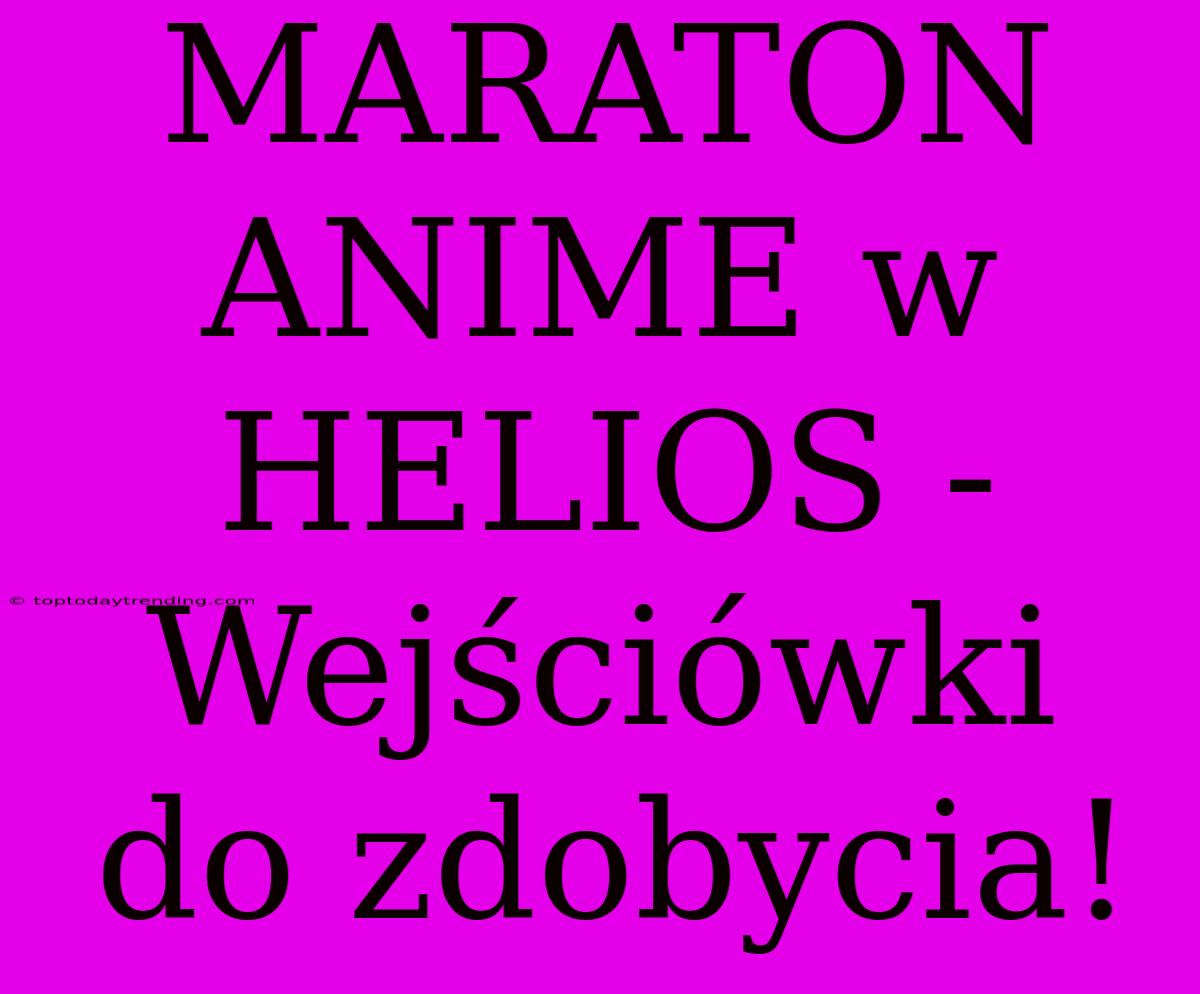 MARATON ANIME W HELIOS - Wejściówki Do Zdobycia!