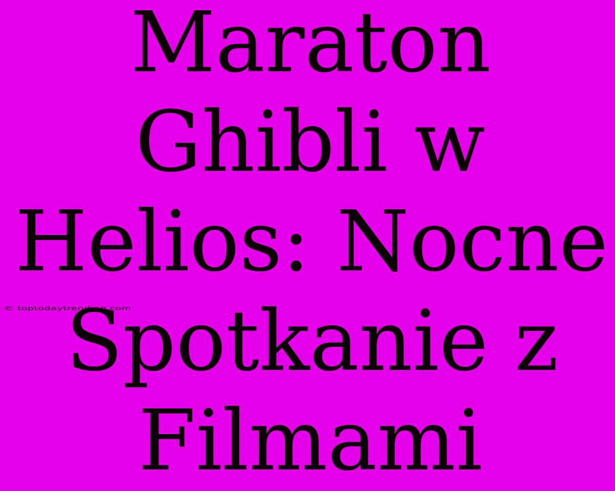 Maraton Ghibli W Helios: Nocne Spotkanie Z Filmami