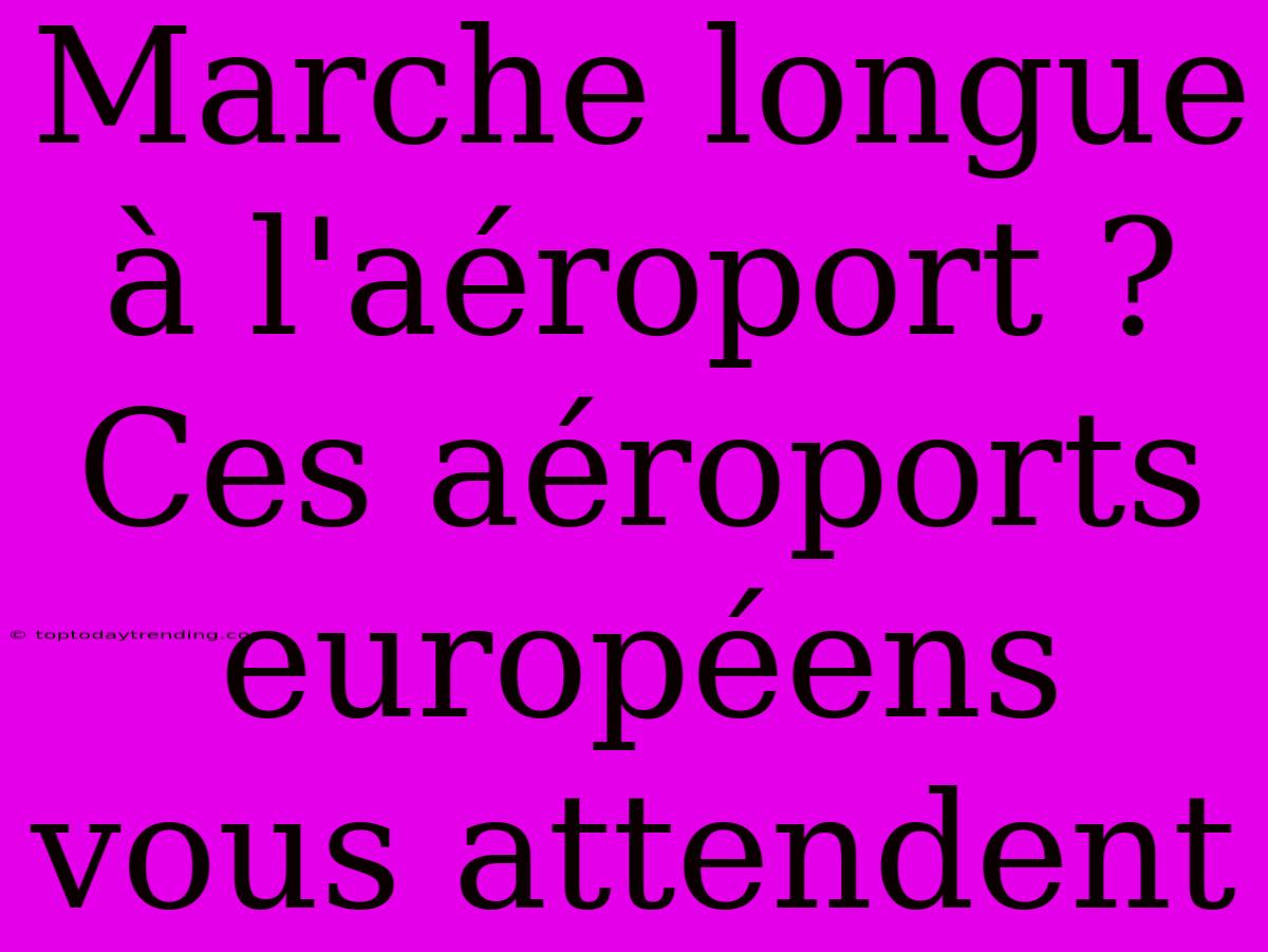 Marche Longue À L'aéroport ? Ces Aéroports Européens Vous Attendent