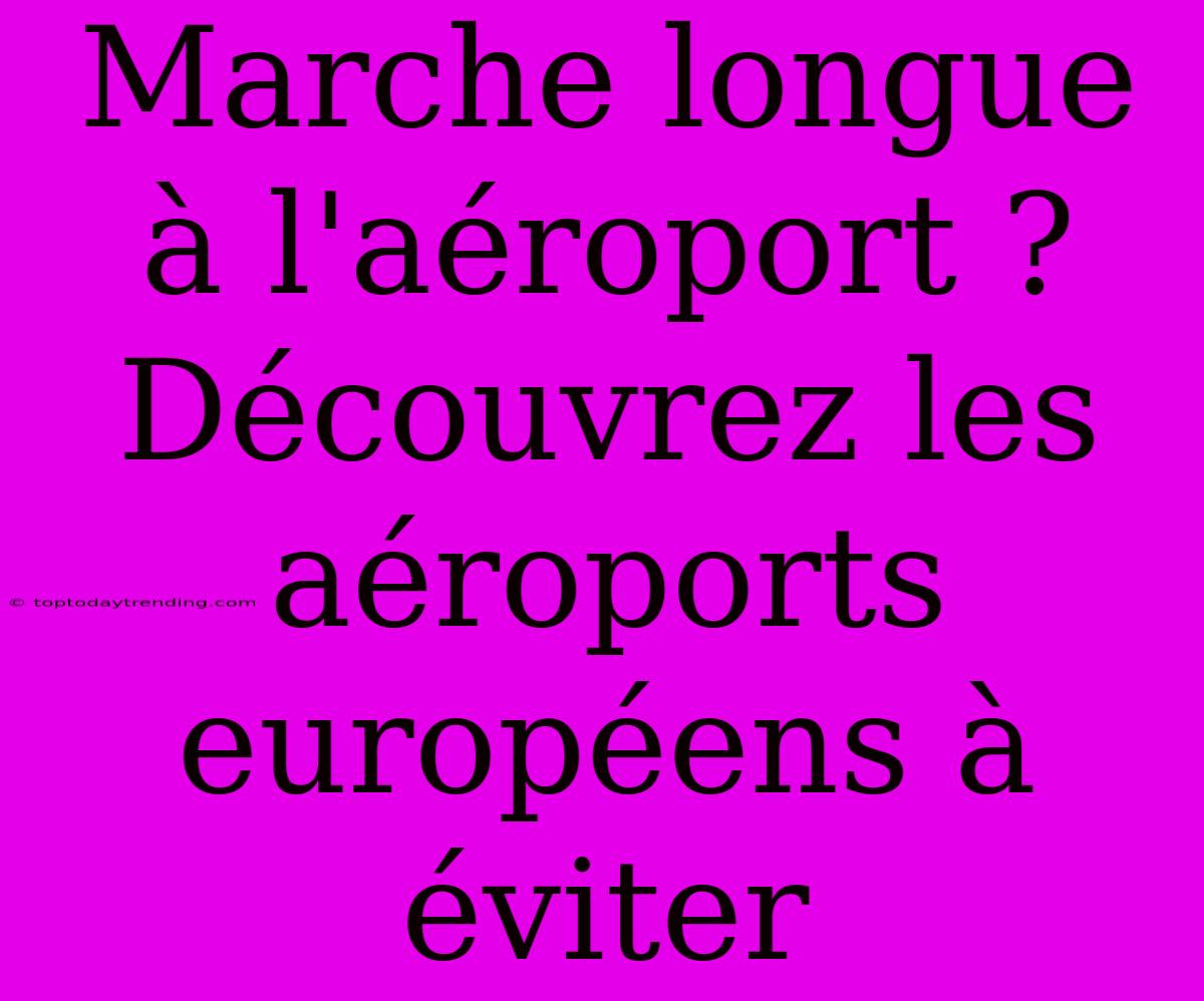 Marche Longue À L'aéroport ? Découvrez Les Aéroports Européens À Éviter