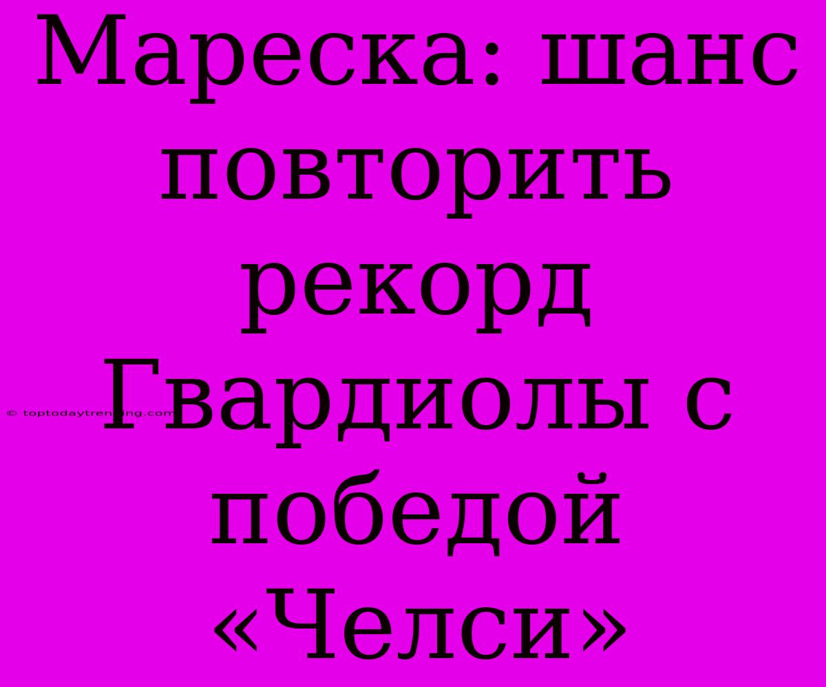 Мареска: Шанс Повторить Рекорд Гвардиолы С Победой «Челси»