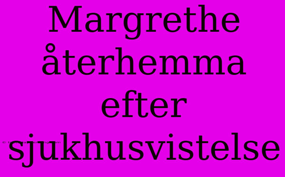 Margrethe Återhemma Efter Sjukhusvistelse