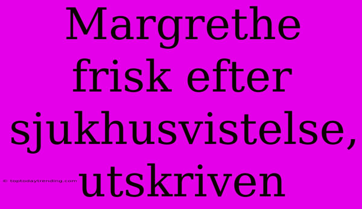 Margrethe Frisk Efter Sjukhusvistelse, Utskriven