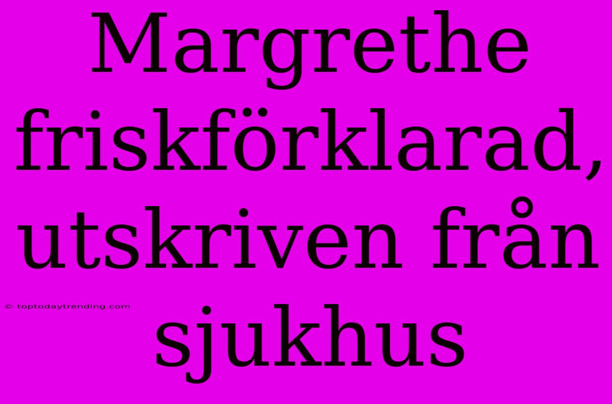 Margrethe Friskförklarad, Utskriven Från Sjukhus