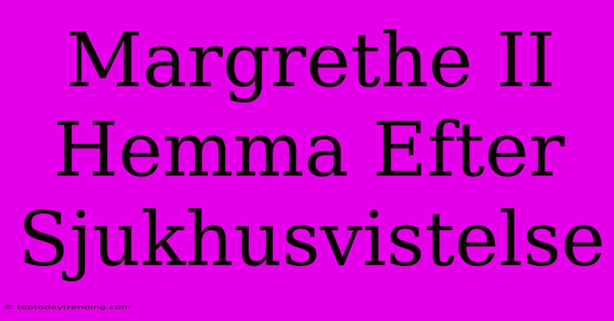 Margrethe II Hemma Efter Sjukhusvistelse