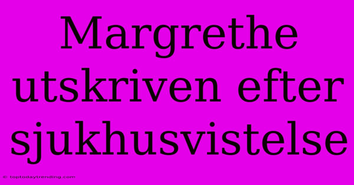 Margrethe Utskriven Efter Sjukhusvistelse