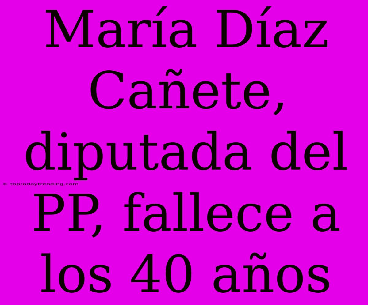 María Díaz Cañete, Diputada Del PP, Fallece A Los 40 Años