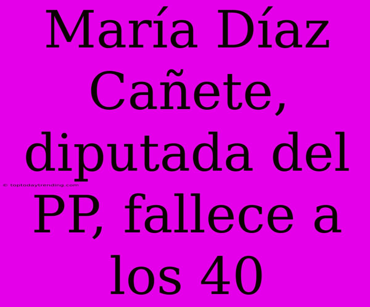 María Díaz Cañete, Diputada Del PP, Fallece A Los 40