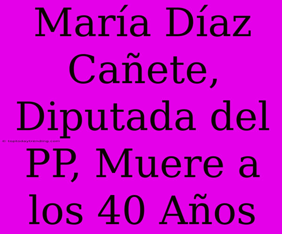 María Díaz Cañete, Diputada Del PP, Muere A Los 40 Años