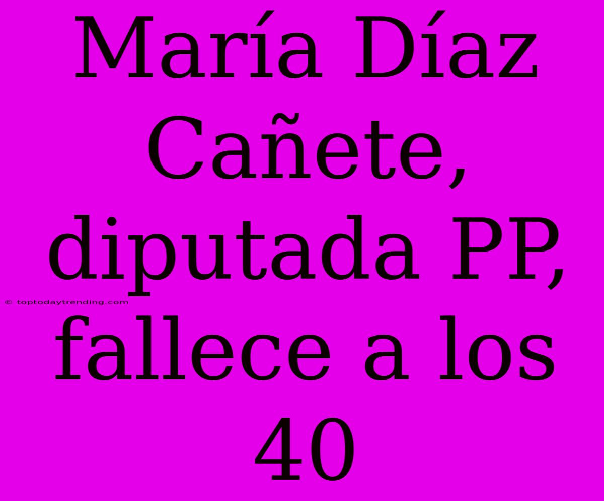 María Díaz Cañete, Diputada PP, Fallece A Los 40