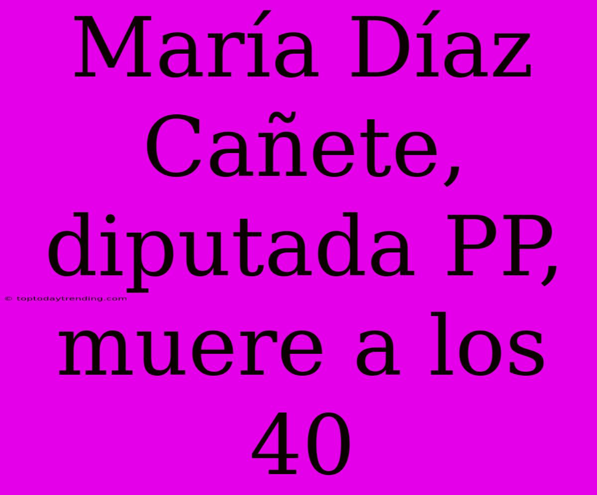 María Díaz Cañete, Diputada PP, Muere A Los 40