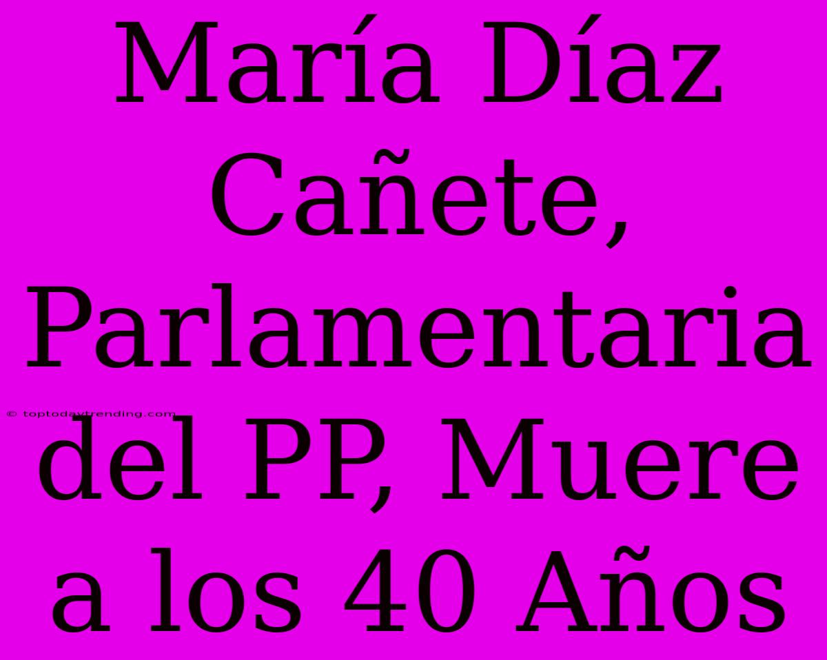 María Díaz Cañete, Parlamentaria Del PP, Muere A Los 40 Años