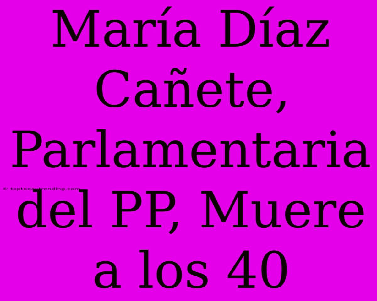 María Díaz Cañete, Parlamentaria Del PP, Muere A Los 40