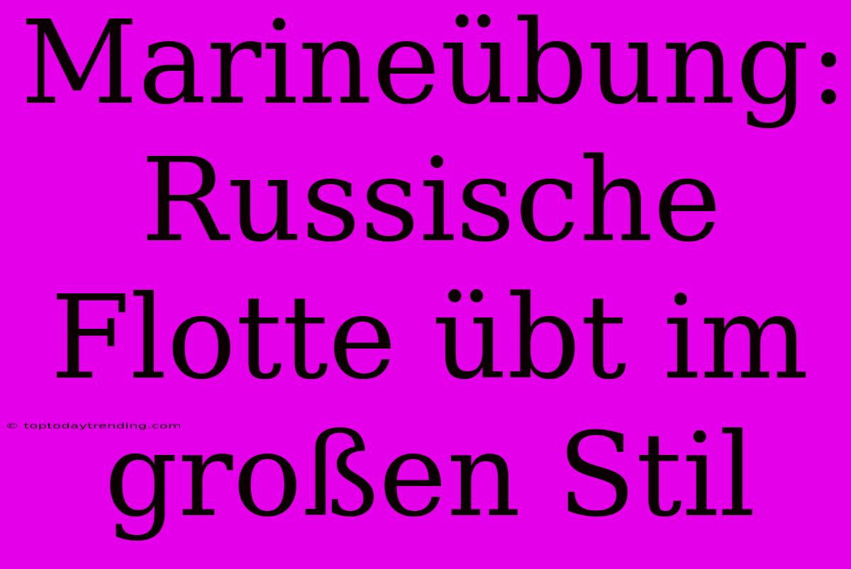 Marineübung: Russische Flotte Übt Im Großen Stil