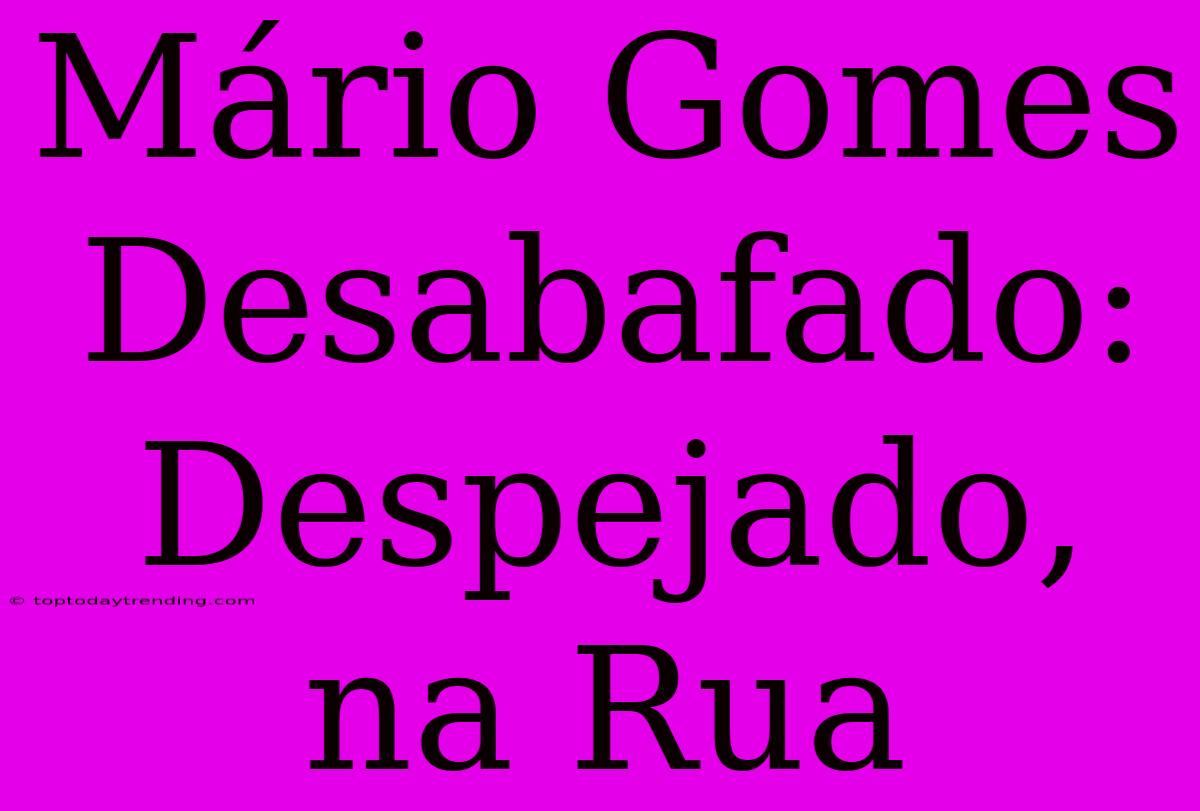 Mário Gomes Desabafado: Despejado, Na Rua