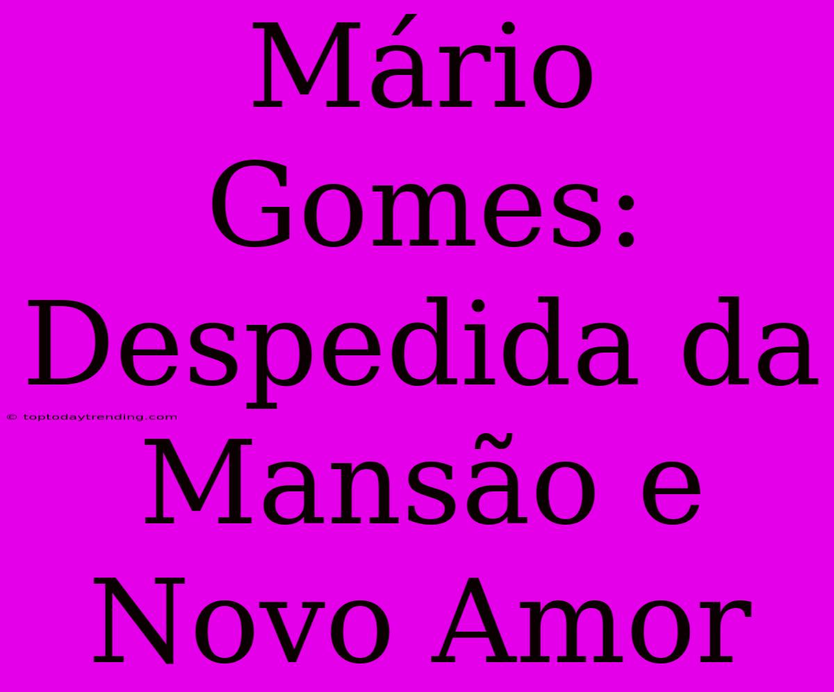 Mário Gomes: Despedida Da Mansão E Novo Amor