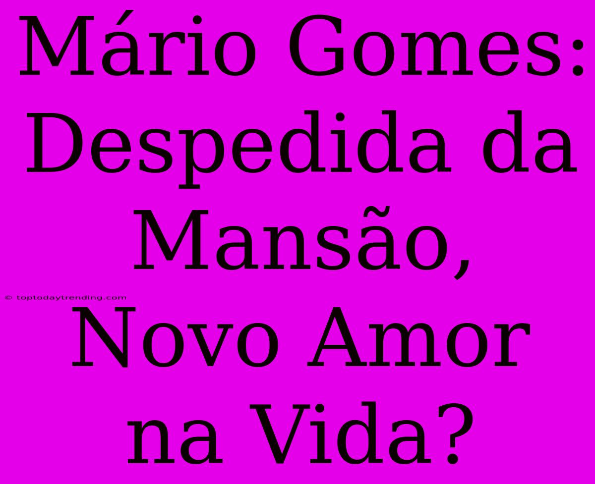 Mário Gomes: Despedida Da Mansão, Novo Amor Na Vida?