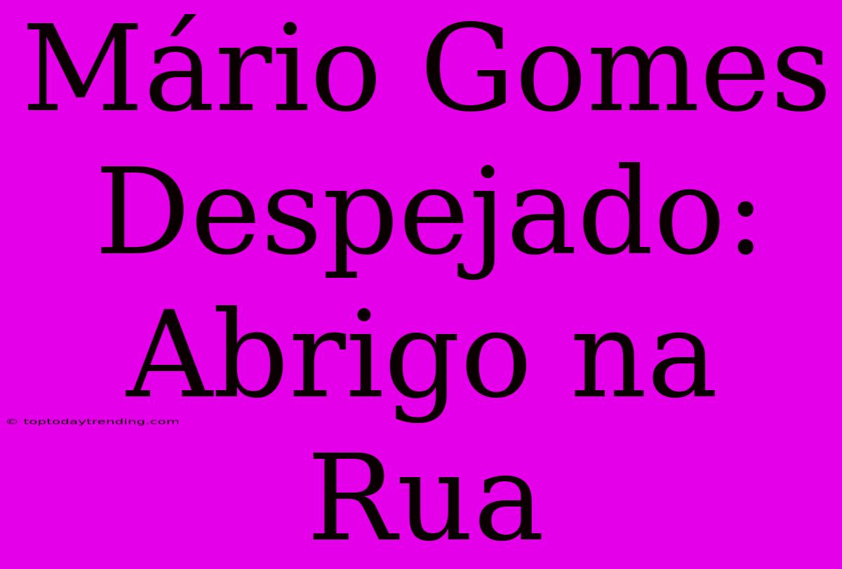 Mário Gomes Despejado: Abrigo Na Rua