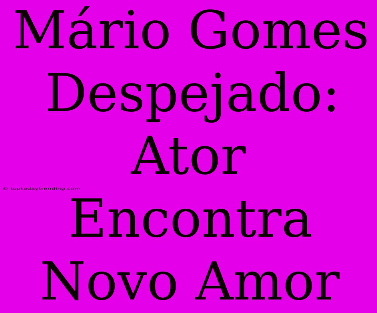 Mário Gomes Despejado: Ator Encontra Novo Amor