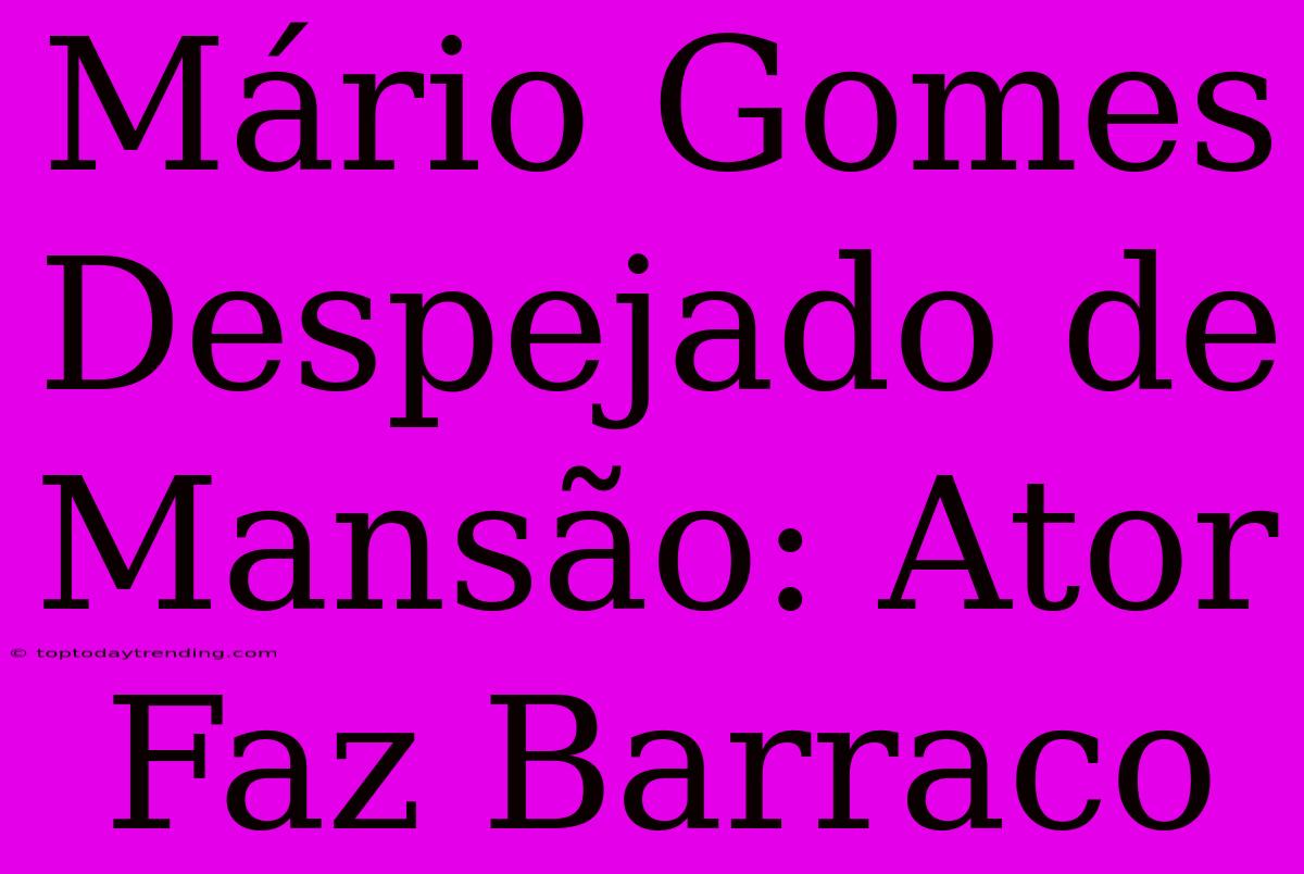 Mário Gomes Despejado De Mansão: Ator Faz Barraco