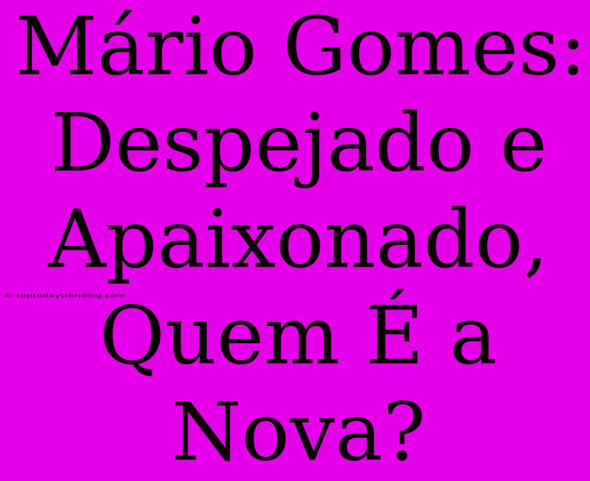 Mário Gomes: Despejado E Apaixonado, Quem É A Nova?