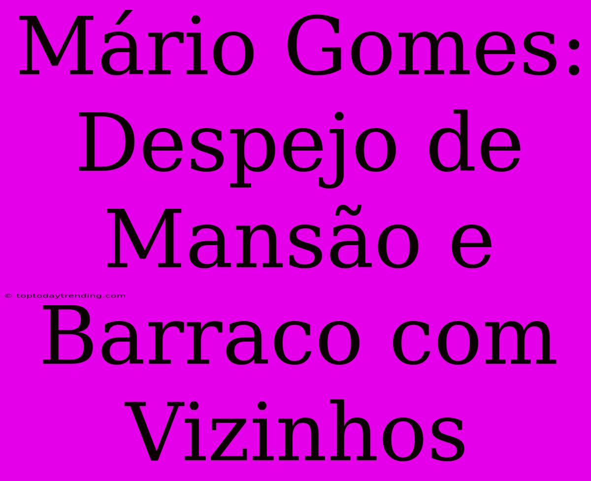 Mário Gomes: Despejo De Mansão E Barraco Com Vizinhos