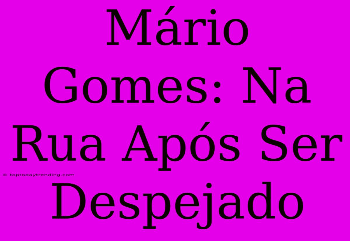 Mário Gomes: Na Rua Após Ser Despejado