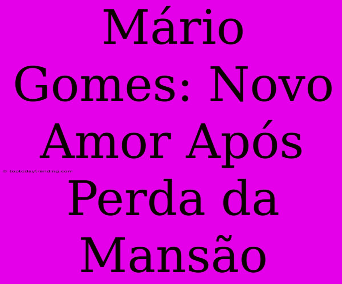 Mário Gomes: Novo Amor Após Perda Da Mansão