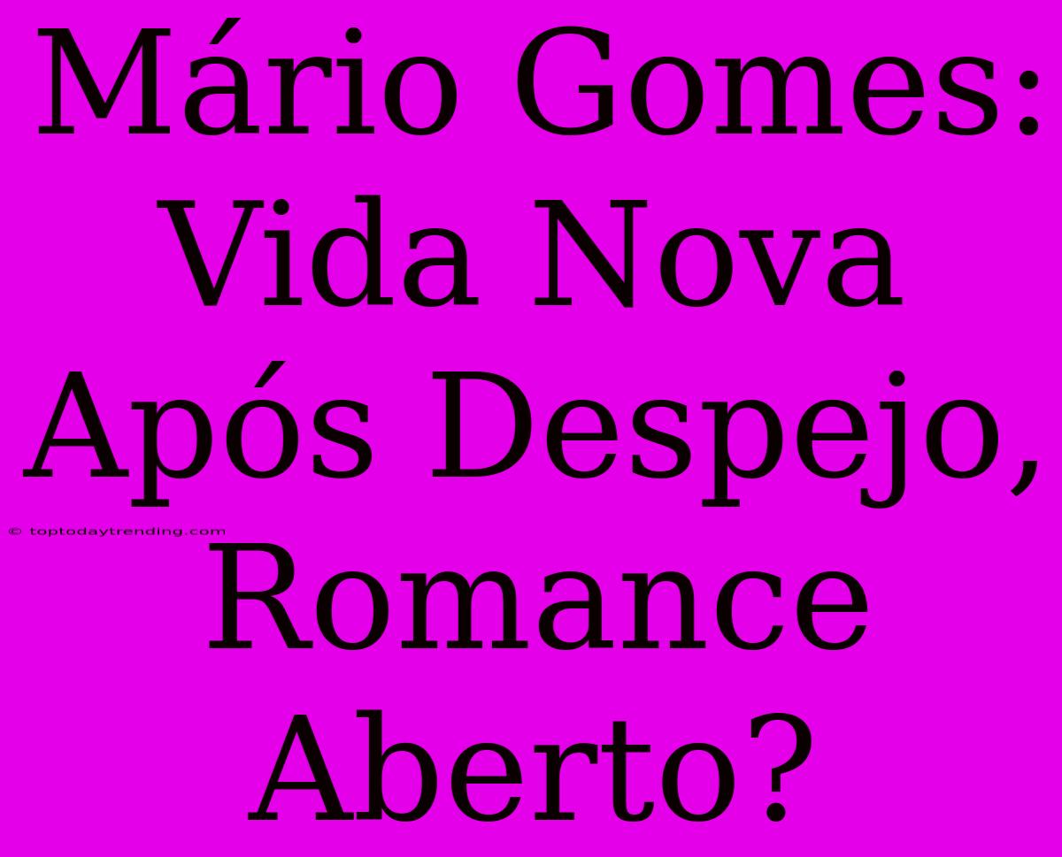 Mário Gomes: Vida Nova Após Despejo, Romance Aberto?